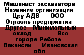 Машинист экскаватора › Название организации ­ Цру АДВ777, ООО › Отрасль предприятия ­ Другое › Минимальный оклад ­ 55 000 - Все города Работа » Вакансии   . Ивановская обл.